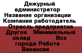 Дежурный администратор › Название организации ­ Компания-работодатель › Отрасль предприятия ­ Другое › Минимальный оклад ­ 22 000 - Все города Работа » Вакансии   . Мурманская обл.,Оленегорск г.